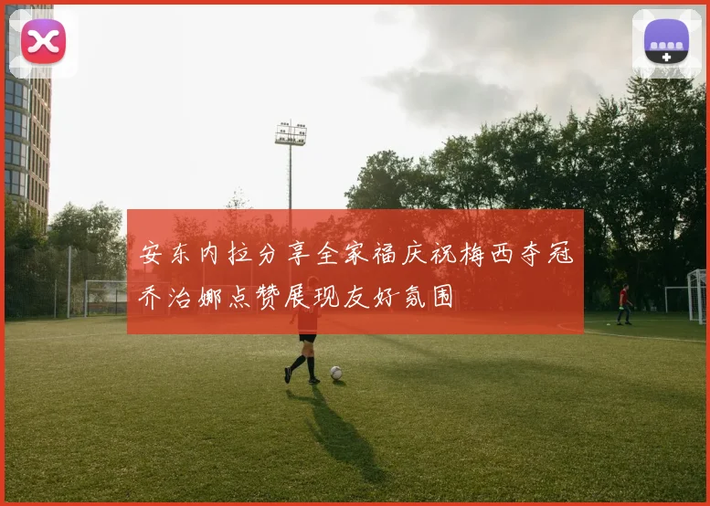 安东内拉分享全家福庆祝梅西夺冠乔治娜点赞展现友好氛围