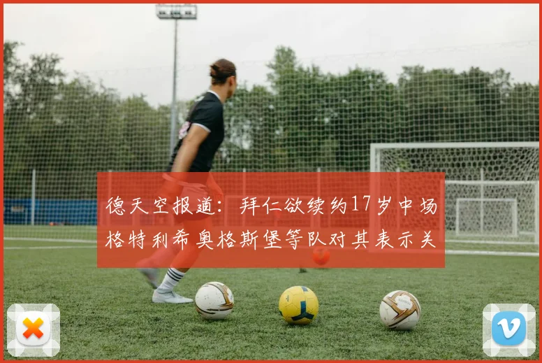 德天空报道：拜仁欲续约17岁中场格特利希奥格斯堡等队对其表示关注