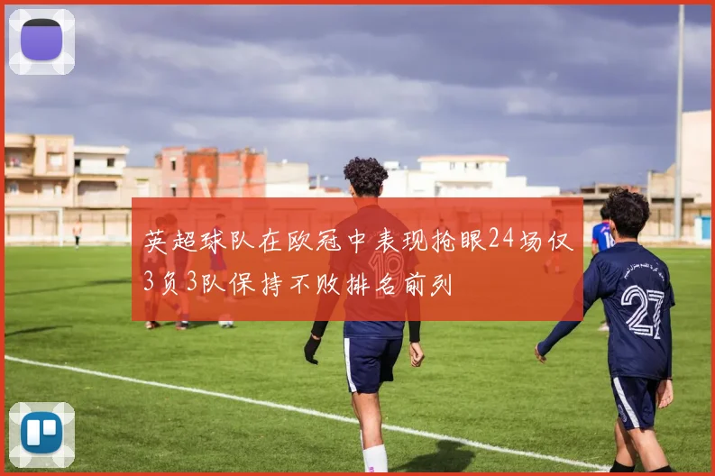 英超球队在欧冠中表现抢眼24场仅3负3队保持不败排名前列