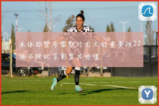 米体称赞布雷默对尤文的重要性22场不败纪录彰显其价值