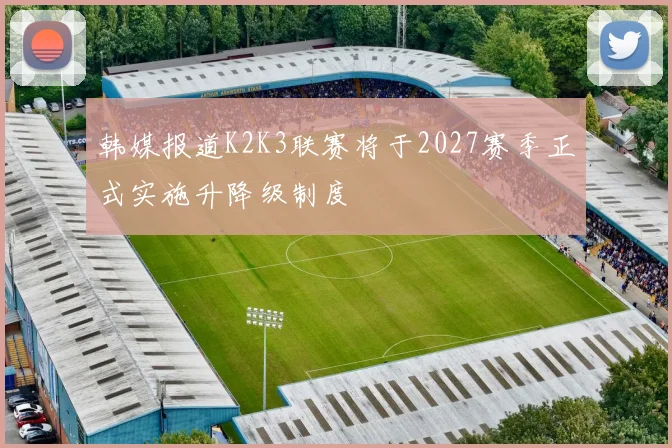 韩媒报道K2K3联赛将于2027赛季正式实施升降级制度